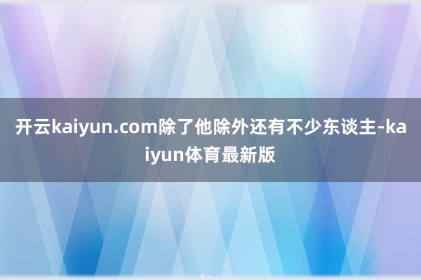 开云kaiyun.com除了他除外还有不少东谈主-kaiyun体育最新版