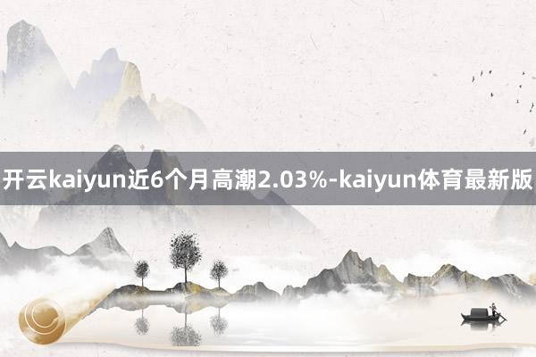 开云kaiyun近6个月高潮2.03%-kaiyun体育最新版