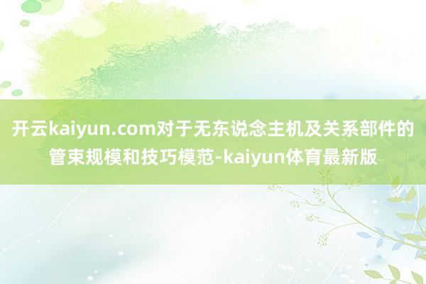 开云kaiyun.com对于无东说念主机及关系部件的管束规模和技巧模范-kaiyun体育最新版