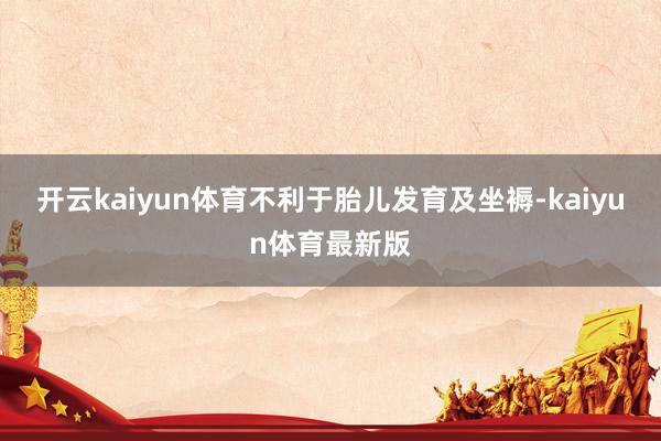 开云kaiyun体育不利于胎儿发育及坐褥-kaiyun体育最新版