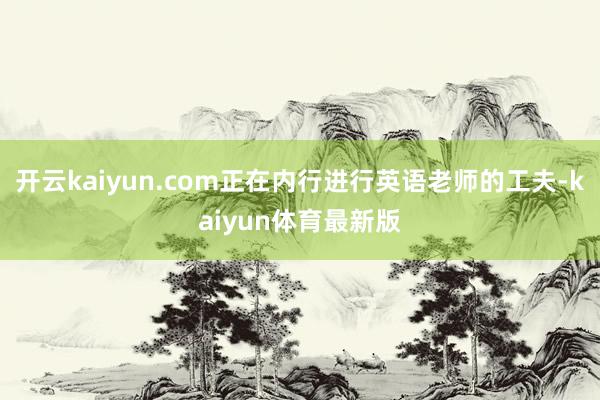 开云kaiyun.com正在内行进行英语老师的工夫-kaiyun体育最新版