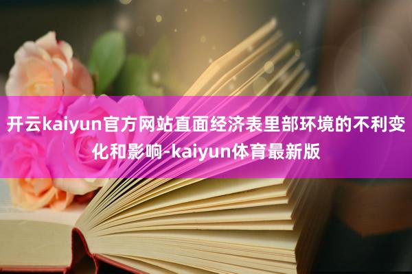 开云kaiyun官方网站直面经济表里部环境的不利变化和影响-kaiyun体育最新版