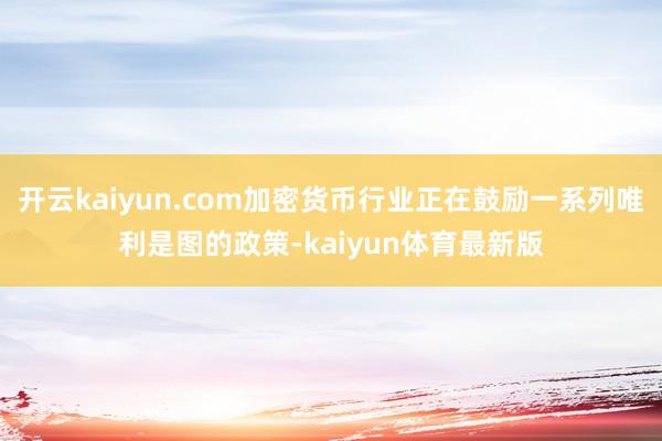 开云kaiyun.com加密货币行业正在鼓励一系列唯利是图的政策-kaiyun体育最新版