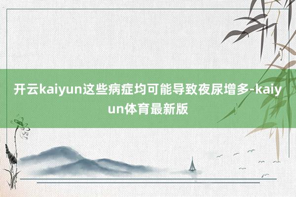 开云kaiyun这些病症均可能导致夜尿增多-kaiyun体育最新版