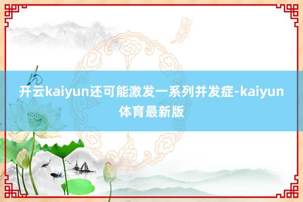 开云kaiyun还可能激发一系列并发症-kaiyun体育最新版