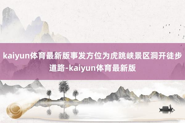 kaiyun体育最新版事发方位为虎跳峡景区洞开徒步道路-kaiyun体育最新版