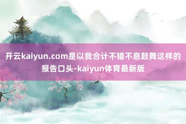 开云kaiyun.com是以我合计不错不息鼓舞这样的报告口头-kaiyun体育最新版