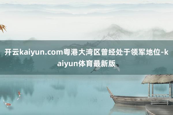 开云kaiyun.com粤港大湾区曾经处于领军地位-kaiyun体育最新版