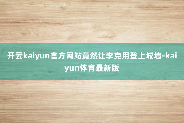 开云kaiyun官方网站竟然让李克用登上城墙-kaiyun体育最新版