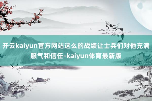 开云kaiyun官方网站这么的战绩让士兵们对他充满服气和信任-kaiyun体育最新版