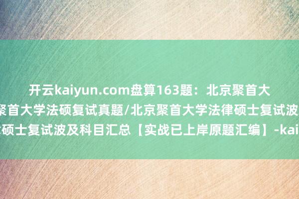 开云kaiyun.com盘算163题：北京聚首大学法律硕士复试真题/北京聚首大学法硕复试真题/北京聚首大学法律硕士复试波及科目汇总【实战已上岸原题汇编】-kaiyun体育最新版