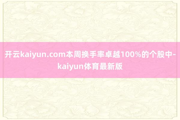 开云kaiyun.com本周换手率卓越100%的个股中-kaiyun体育最新版