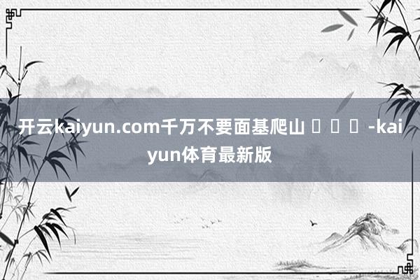 开云kaiyun.com千万不要面基爬山 ​​​-kaiyun体育最新版