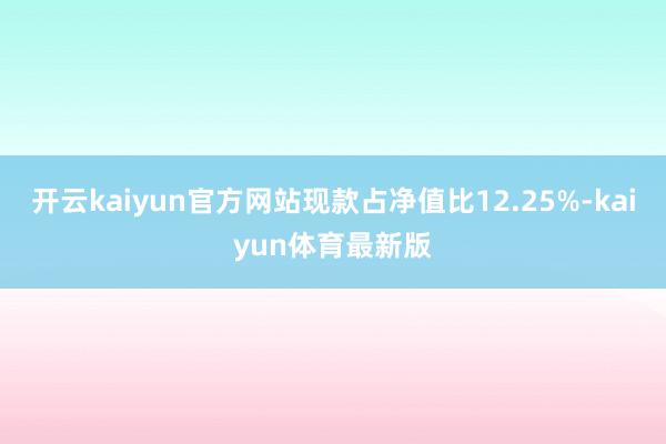 开云kaiyun官方网站现款占净值比12.25%-kaiyun体育最新版