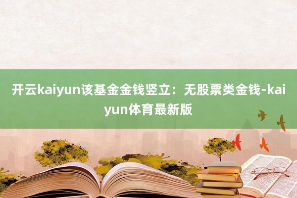 开云kaiyun该基金金钱竖立：无股票类金钱-kaiyun体育最新版