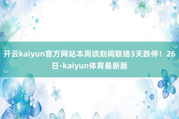 开云kaiyun官方网站本周顷刻间联络3天跌停！26日-kaiyun体育最新版