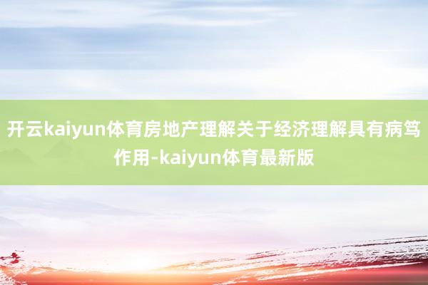 开云kaiyun体育房地产理解关于经济理解具有病笃作用-kaiyun体育最新版