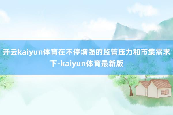 开云kaiyun体育在不停增强的监管压力和市集需求下-kaiyun体育最新版