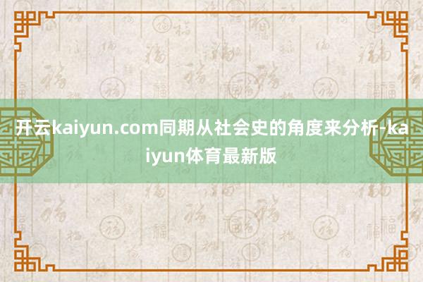 开云kaiyun.com同期从社会史的角度来分析-kaiyun体育最新版