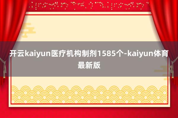 开云kaiyun医疗机构制剂1585个-kaiyun体育最新版