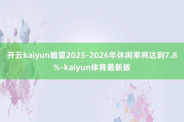 开云kaiyun瞻望2025-2026年休闲率将达到7.8%-kaiyun体育最新版