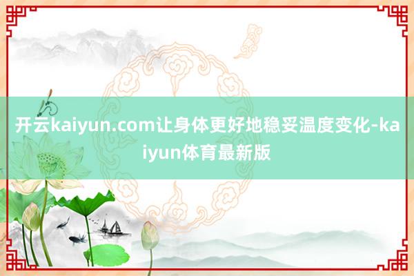 开云kaiyun.com让身体更好地稳妥温度变化-kaiyun体育最新版