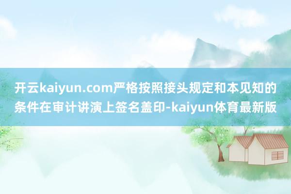 开云kaiyun.com严格按照接头规定和本见知的条件在审计讲演上签名盖印-kaiyun体育最新版