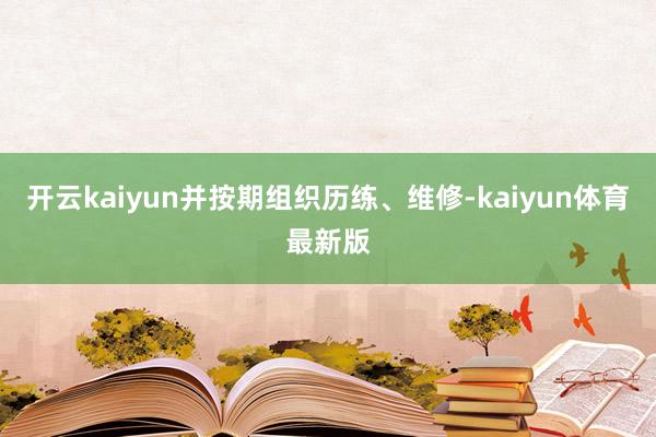 开云kaiyun并按期组织历练、维修-kaiyun体育最新版