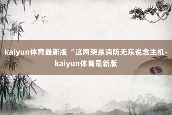 kaiyun体育最新版 “这两架是消防无东说念主机-kaiyun体育最新版