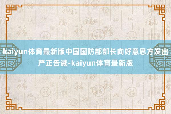 kaiyun体育最新版中国国防部部长向好意思方发出严正告诫-kaiyun体育最新版