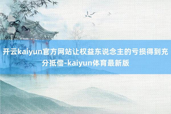 开云kaiyun官方网站让权益东说念主的亏损得到充分抵偿-kaiyun体育最新版