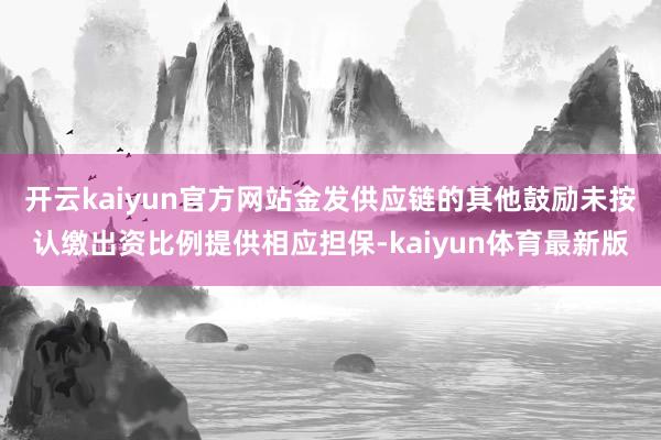 开云kaiyun官方网站金发供应链的其他鼓励未按认缴出资比例提供相应担保-kaiyun体育最新版