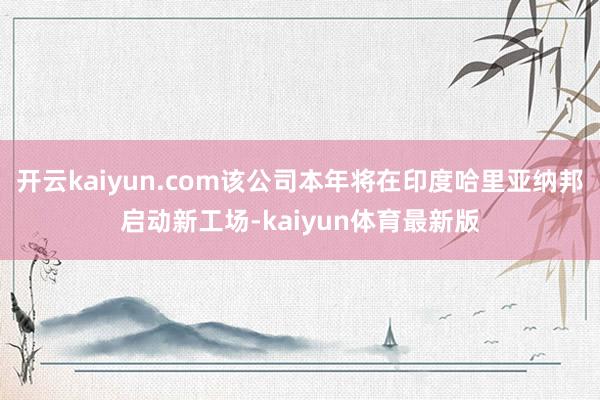 开云kaiyun.com该公司本年将在印度哈里亚纳邦启动新工场-kaiyun体育最新版