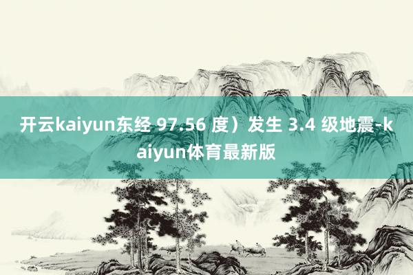 开云kaiyun东经 97.56 度）发生 3.4 级地震-kaiyun体育最新版