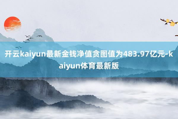 开云kaiyun最新金钱净值贪图值为483.97亿元-kaiyun体育最新版