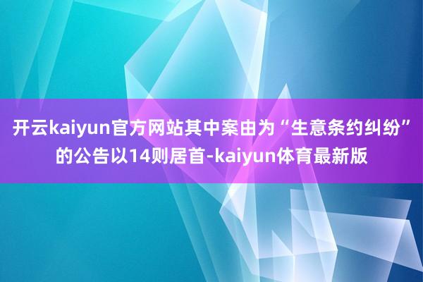 开云kaiyun官方网站其中案由为“生意条约纠纷”的公告以14则居首-kaiyun体育最新版