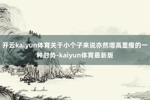 开云kaiyun体育关于小个子来说亦然增高显瘦的一种时势-kaiyun体育最新版