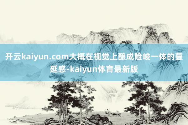 开云kaiyun.com大概在视觉上酿成险峻一体的蔓延感-kaiyun体育最新版