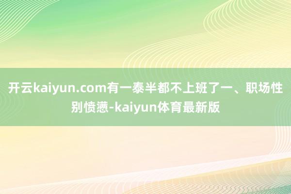 开云kaiyun.com有一泰半都不上班了一、职场性别愤懑-kaiyun体育最新版