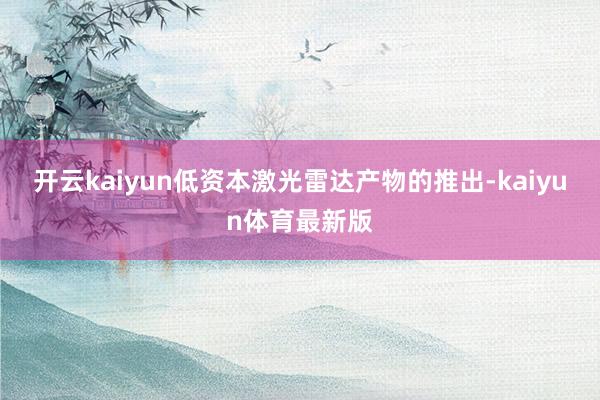 开云kaiyun低资本激光雷达产物的推出-kaiyun体育最新版