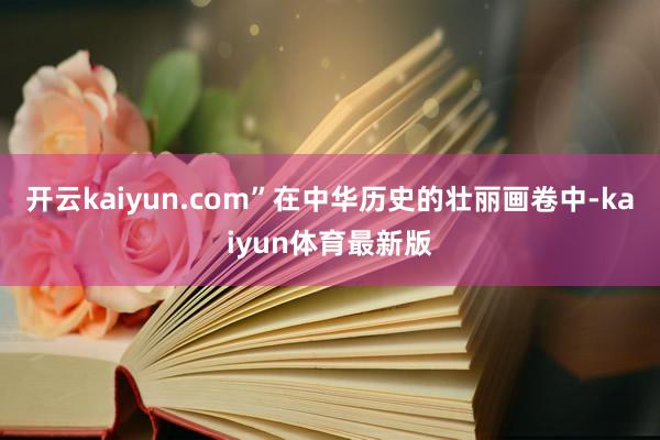 开云kaiyun.com”在中华历史的壮丽画卷中-kaiyun体育最新版