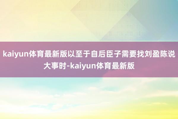 kaiyun体育最新版以至于自后臣子需要找刘盈陈说大事时-kaiyun体育最新版