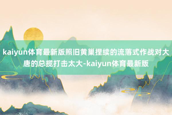 kaiyun体育最新版照旧黄巢捏续的流落式作战对大唐的总揽打击太大-kaiyun体育最新版