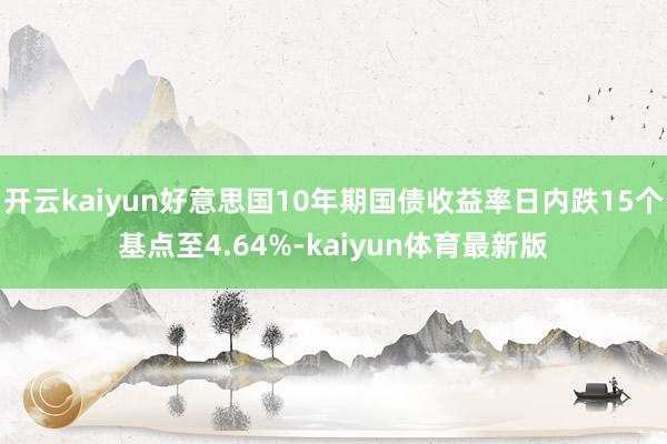 开云kaiyun好意思国10年期国债收益率日内跌15个基点至4.64%-kaiyun体育最新版