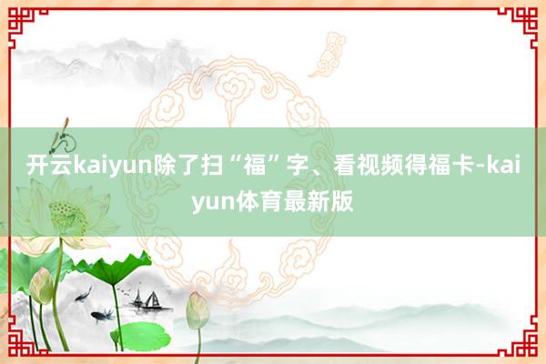 开云kaiyun除了扫“福”字、看视频得福卡-kaiyun体育最新版