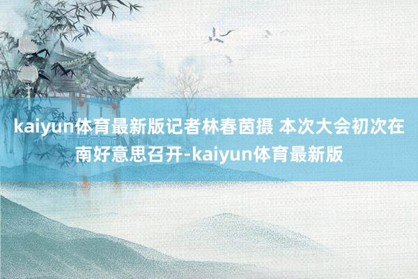 kaiyun体育最新版记者林春茵摄 　　本次大会初次在南好意思召开-kaiyun体育最新版