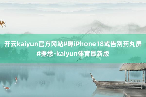 开云kaiyun官方网站#曝iPhone18或告别药丸屏#据悉-kaiyun体育最新版