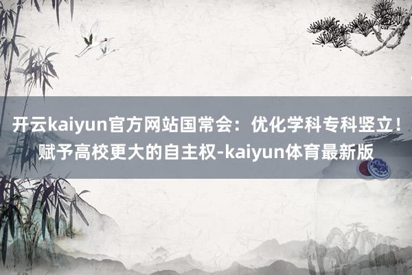 开云kaiyun官方网站国常会：优化学科专科竖立！赋予高校更大的自主权-kaiyun体育最新版