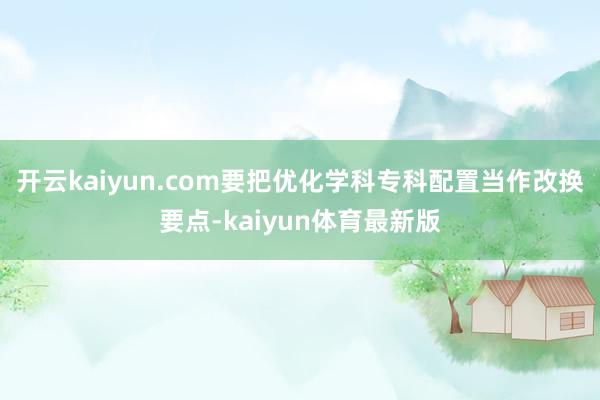 开云kaiyun.com要把优化学科专科配置当作改换要点-kaiyun体育最新版