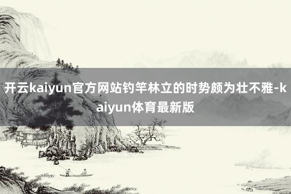 开云kaiyun官方网站钓竿林立的时势颇为壮不雅-kaiyun体育最新版